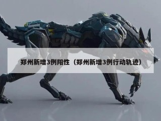 郑州新增3例阳性（郑州新增3例行动轨迹）