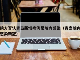 院方否认青岛新增病例是院内感染（青岛院内感染新冠）