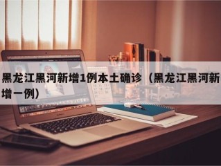 黑龙江黑河新增1例本土确诊（黑龙江黑河新增一例）