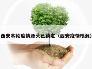 西安本轮疫情源头已锁定（西安疫情根源）