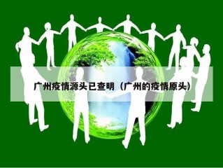 广州疫情源头已查明（广州的疫情原头）
