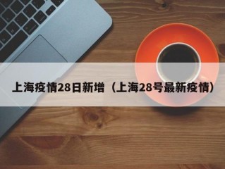 上海疫情28日新增（上海28号最新疫情）