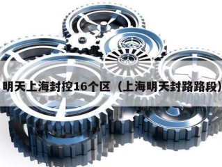 明天上海封控16个区（上海明天封路路段）