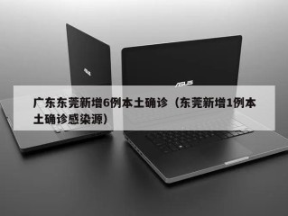 广东东莞新增6例本土确诊（东莞新增1例本土确诊感染源）