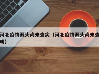 河北疫情源头尚未查实（河北疫情源头尚未查明）