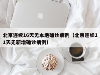 北京连续16天无本地确诊病例（北京连续11天无新增确诊病例）