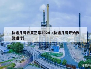 快递几号恢复正常2024（快递几号开始恢复运行）