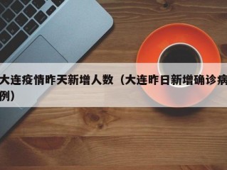 大连疫情昨天新增人数（大连昨日新增确诊病例）