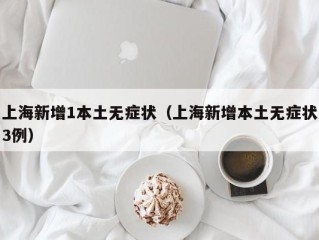 上海新增1本土无症状（上海新增本土无症状3例）