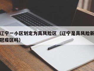 辽宁一小区划定为高风险区（辽宁是高风险新冠疫区吗）