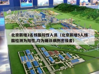 北京新增2名核酸阳性人员（北京新增5人核酸检测为阳性,均为确诊病例密接者）