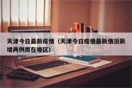 天津今日最新疫情（天津今日疫情最新情况新增两例原在哪区）