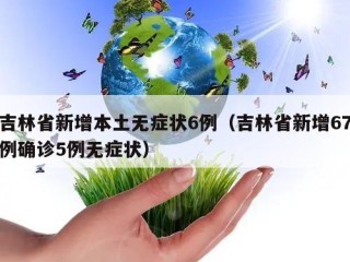 吉林省新增本土无症状6例（吉林省新增67例确诊5例无症状）