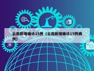 云南新增确诊15例（云南新增确诊15例病例）