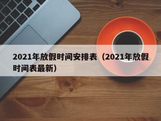 2021年放假时间安排表（2021年放假时间表最新）