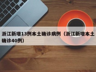 浙江新增13例本土确诊病例（浙江新增本土确诊40例）